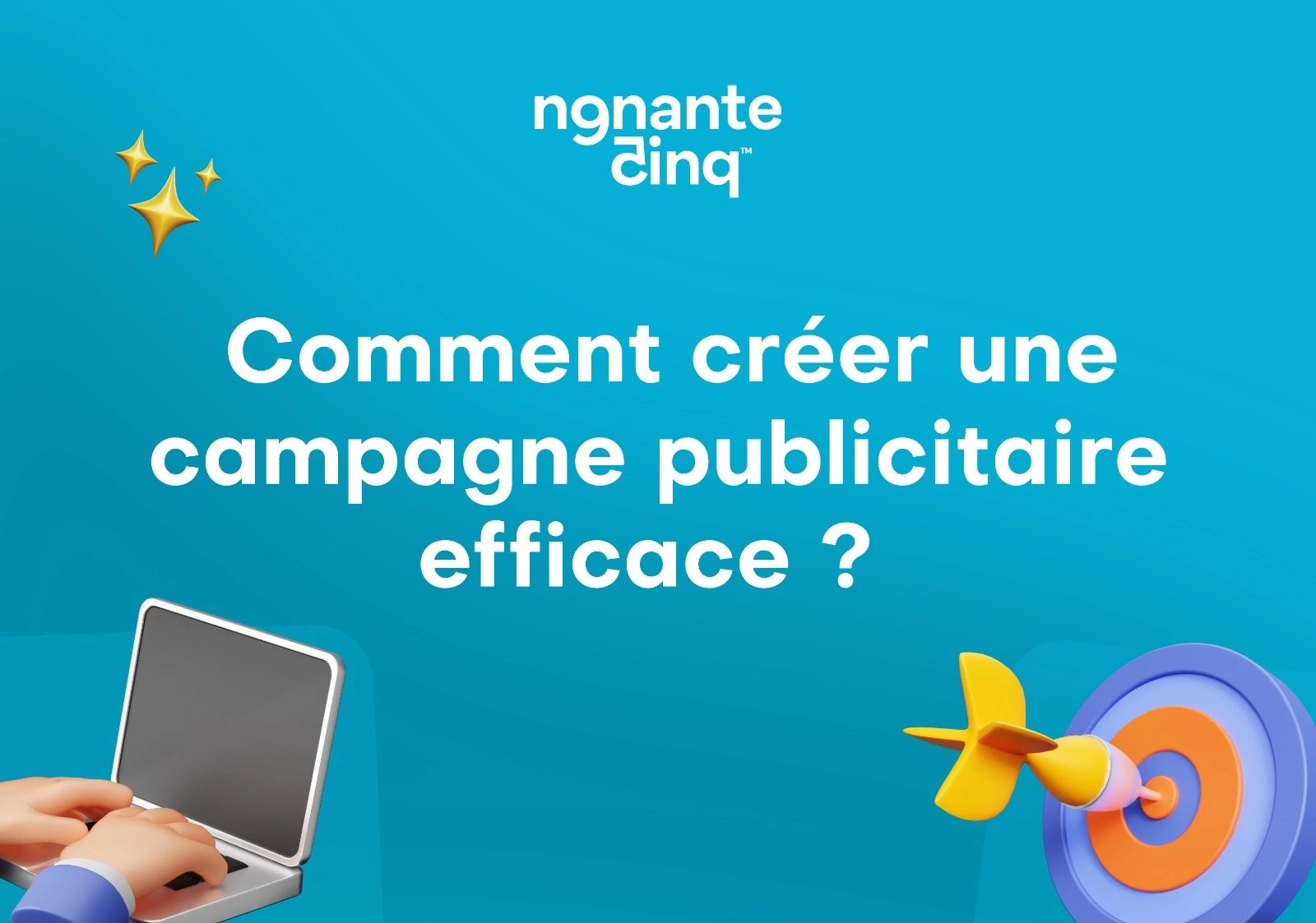 Comment créer une campagne publicitaire efficace : notre guide complet